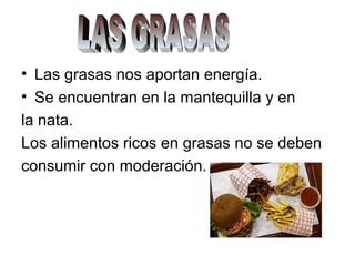 • Las grasas nos aportan energía.
• Se encuentran en la mantequilla y en
la nata.
Los alimentos ricos en grasas no se deben
consumir con moderación.
 