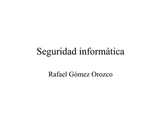 Seguridad informática Rafael Gómez Orozco 