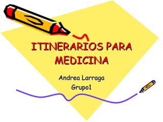 ITINERARIOS PARA MEDICINA Andrea Larraga Grupo1 