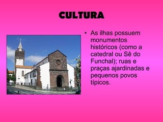 CULTURA As ilhas possuem monumentos históricos (como a catedral ou Sê do Funchal); ruas e praças ajardinadas e pequenos povos típicos. 