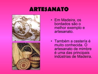 ARTESANATO Em Madeira, os bordados são o melhor exemplo e artesanato. Também a cestería é muito conhecida. O artesanato de mimbre é uma das principais indústrias de Madeira. 