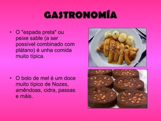 GASTRONOMÍA O "espada preta" ou peixe sable (a ser possível combinado com plátano) é unha comida muito típica. O bolo de mel é um doce muito típico de Nozes, amêndoas, cidra, passas e máis. 