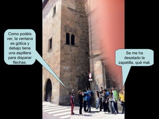 Como podéis ver, la ventana es gótica y debajo tiene una aspillera para disparar flechas. Se me ha desatado la zapatilla, qué mal. 