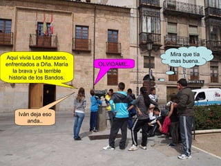 Aquí vivía Los Manzano, enfrentados a Dña. María la brava y la terrible historia de los Bandos. OLVIDAME.. Iván deja eso anda.. Mira que tía mas buena. 