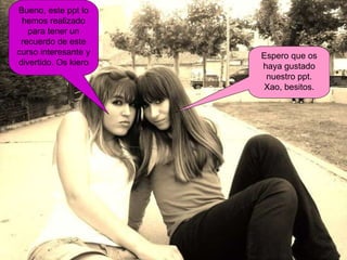 Espero que os haya gustado nuestro ppt. Xao, besitos. Bueno, este ppt lo hemos realizado para tener un recuerdo de este curso interesante y divertido. Os kiero 