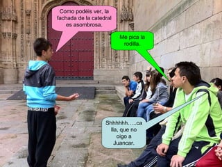 Como podéis ver, la fachada de la catedral es asombrosa. Me pica la rodilla. Shhhhhh…..calla, que no oigo a Juancar. 