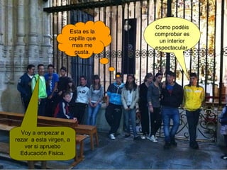 Como podéis comprobar es un interior espectacular. Esta es la capilla que mas me gusta. Voy a empezar a rezar  a esta virgen, a ver si apruebo Educación Fisica. 