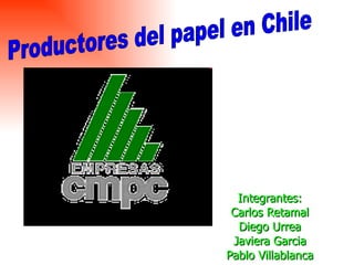 Integrantes: Carlos Retamal Diego Urrea Javiera Garcia Pablo Villablanca Productores del papel en Chile  