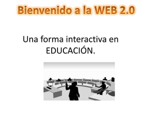Bienvenido a la WEB 2.0 Una forma interactiva en EDUCACIÓN. 