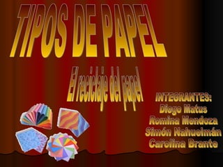 TIPOS DE PAPEL INTEGRANTES: Diego Matus  Romina Mendoza  Simón Nahuelmán  Carolina Brante El reciclaje del papel 