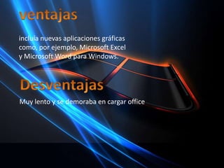ventajasincluía nuevas aplicaciones gráficas como, por ejemplo, Microsoft Excel y Microsoft Word para Windows. DesventajasMuy lento y se demoraba en cargar office
