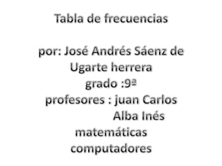 Tabla de frecuenciaspor: José Andrés Sáenz de Ugarte herreragrado :9ªprofesores : juan Carlos                  Alba Inésmatemáticascomputadores 