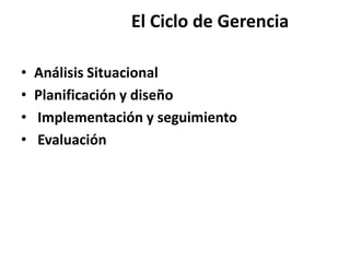 El Ciclo de Gerencia

•   Análisis Situacional
•   Planificación y diseño
•   Implementación y seguimiento
•   Evaluación
 