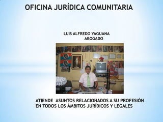 LUIS ALFREDO YAGUANA
                     ABOGADO




ATIENDE ASUNTOS RELACIONADOS A SU PROFESIÓN
EN TODOS LOS ÁMBITOS JURÍDICOS Y LEGALES
 