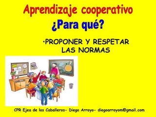 CPR Ejea de los Caballeros- Diego Arroyo- diegoarroyom@gmail.com Aprendizaje cooperativo ¿Para qué? PROPONER Y RESPETAR LAS NORMAS 