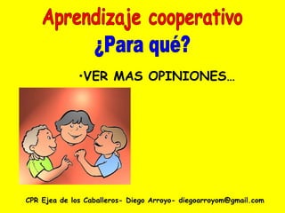 CPR Ejea de los Caballeros- Diego Arroyo- diegoarroyom@gmail.com Aprendizaje cooperativo ¿Para qué? VER MAS OPINIONES… 