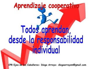 CPR Ejea de los Caballeros- Diego Arroyo- diegoarroyom@gmail.com Aprendizaje cooperativo Todos aprendan, desde la responsabilidad individual 