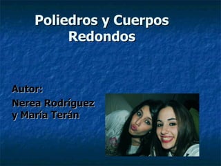 Poliedros y Cuerpos
         Redondos


Autor:
Nerea Rodríguez
y María Terán
 