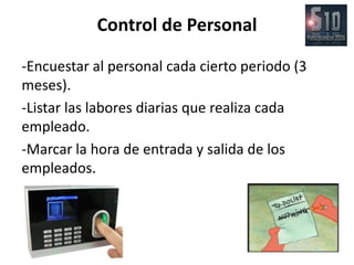 Control de Personal

-Encuestar al personal cada cierto periodo (3
meses).
-Listar las labores diarias que realiza cada
empleado.
-Marcar la hora de entrada y salida de los
empleados.
 