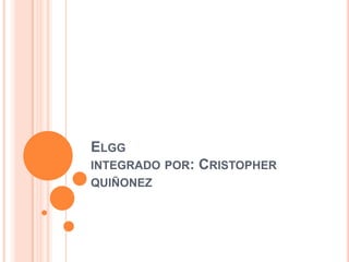 ELGG
INTEGRADO POR:   CRISTOPHER
QUIÑONEZ
 