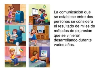 • La comunicación que
  se establece entre dos
  personas se considera
  el resultado de miles de
  métodos de expresión
  que se vinieron
  desarrollando durante
  varios años.
 
