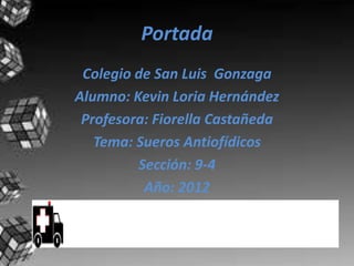Portada
 Colegio de San Luis Gonzaga
Alumno: Kevin Loria Hernández
 Profesora: Fiorella Castañeda
   Tema: Sueros Antiofídicos
         Sección: 9-4
          Año: 2012
 