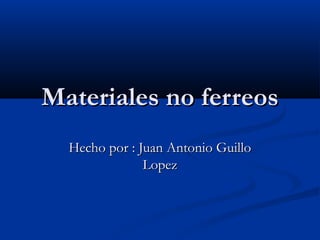 Materiales no ferreos
  Hecho por : Juan Antonio Guillo
               Lopez
 