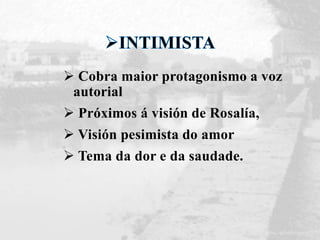  Cobra maior protagonismo a voz
autorial
 Próximos á visión de Rosalía,
 Visión pesimista do amor
 Tema da dor e da saudade.
 