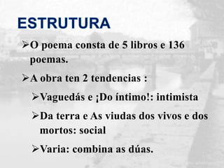 O poema consta de 5 libros e 136
poemas.
A obra ten 2 tendencias :
Vaguedás e ¡Do íntimo!: intimista
Da terra e As viudas dos vivos e dos
mortos: social
Varia: combina as dúas.
 