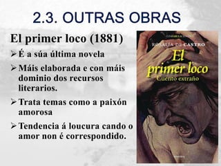 El primer loco (1881)
É a súa última novela
Máis elaborada e con máis
dominio dos recursos
literarios.
Trata temas como a paixón
amorosa
Tendencia á loucura cando o
amor non é correspondido.
 