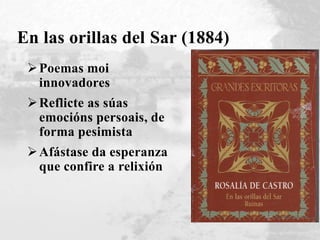 En las orillas del Sar (1884)
Poemas moi
innovadores
Reflicte as súas
emocións persoais, de
forma pesimista
Afástase da esperanza
que confire a relixión
 
