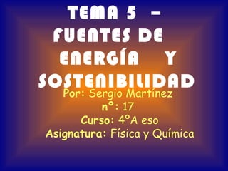 TEMA 5 –
 FUENTES DE
  ENERGÍA Y
SOSTENIBILIDAD
   Por: Sergio Martínez
          nº: 17
      Curso: 4ºA eso
Asignatura: Física y Química
 