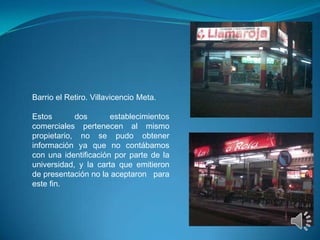 Barrio el Retiro. Villavicencio Meta.

Estos       dos       establecimientos
comerciales pertenecen al mismo
propietario,...