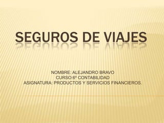 SEGUROS DE VIAJES

           NOMBRE: ALEJANDRO BRAVO
              CURSO:6º CONTABILIDAD
 ASIGNATURA: PRODUCTOS Y SERVICIOS FINANCIEROS.
 