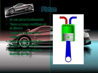Piston
• Es una parte fundamental
• Tiene un juego rectilíneo en
  el cilindro
• Posee una dureza en su
  cuerpo
• Cada explosión parte del
  golpe lo recibe el pisto
• Este esta constituido por
  distintas partes
 