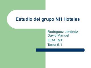 Estudio del grupo NH Hoteles

             Rodríguez Jiménez
             David Manuel
             IEDA_MT
             Tarea 5.1
 