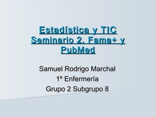 Estadística y TIC
Seminario 2. Fama+ y
      PubMed

 Samuel Rodrigo Marchal
      1º Enfermería
   Grupo 2 Subgrupo 8
 