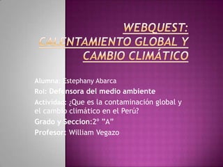 Alumna: Estephany Abarca
Rol: Defensora del medio ambiente
Actividad: ¿Que es la contaminación global y
el cambio climático en el Perú?
Grado y Seccion:2º ”A”
Profesor: William Vegazo
 
