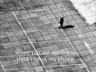 When you are alone you
think i need my phone
 