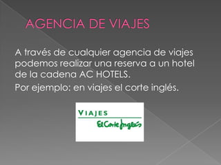 A través de cualquier agencia de viajes
podemos realizar una reserva a un hotel
de la cadena AC HOTELS.
Por ejemplo: en viajes el corte inglés.
 