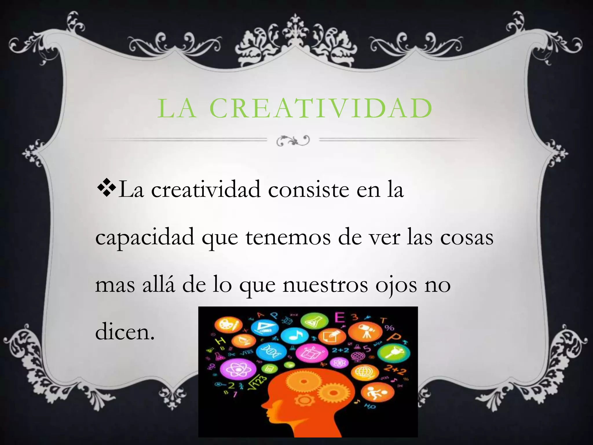 LA CREATIVIDAD
La creatividad consiste en la
capacidad que tenemos de ver las cosas
mas allá de lo que nuestros ojos no
dicen.
