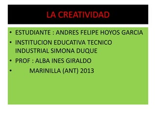 LA CREATIVIDAD
• ESTUDIANTE : ANDRES FELIPE HOYOS GARCIA
• INSTITUCION EDUCATIVA TECNICO
INDUSTRIAL SIMONA DUQUE
• PROF : ALBA INES GIRALDO
• MARINILLA (ANT) 2013
 