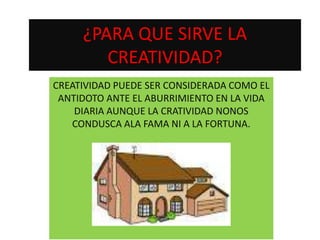 ¿PARA QUE SIRVE LA
CREATIVIDAD?
CREATIVIDAD PUEDE SER CONSIDERADA COMO EL
ANTIDOTO ANTE EL ABURRIMIENTO EN LA VIDA
DIARIA AUNQUE LA CRATIVIDAD NONOS
CONDUSCA ALA FAMA NI A LA FORTUNA.
 