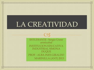 
LA CREATIVIDAD
ESTUDIANTE : Sergio Usme
aristizabal
INSTITUCION EDUCATIVA
INDUSTRIAL SIMONA
DUQUE
PROF : ALBA INES GIRALDO
MARINILLA (ANT) 2013
 