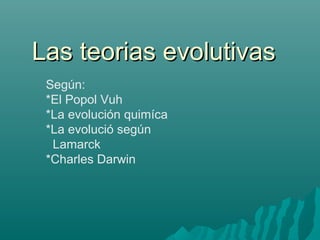 Las teorias evolutivasLas teorias evolutivas
Según:
*El Popol Vuh
*La evolución quimíca
*La evolució según
Lamarck
*Charles Darwin
 
