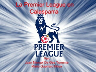 La Premier League en
Calasparra
Por:
Juan Manuel De Gea Torrente
Mario Guerrero Moya
 