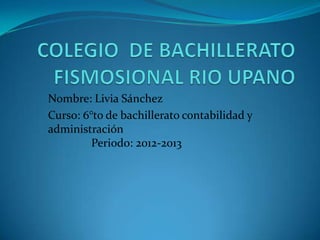 Nombre: Livia Sánchez
Curso: 6°to de bachillerato contabilidad y
administración
Periodo: 2012-2013
 