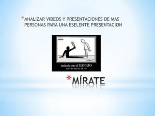 *
*ANALIZAR VIDEOS Y PRESENTACIONES DE MAS
PERSONAS PARA UNA ESELENTE PRESENTACION
 