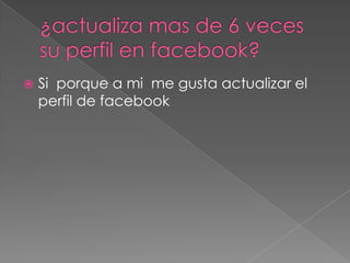 

Si porque a mi me gusta actualizar el
perfil de facebook

 