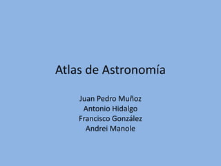 Atlas de Astronomía
Juan Pedro Muñoz
Antonio Hidalgo
Francisco González
Andrei Manole

 